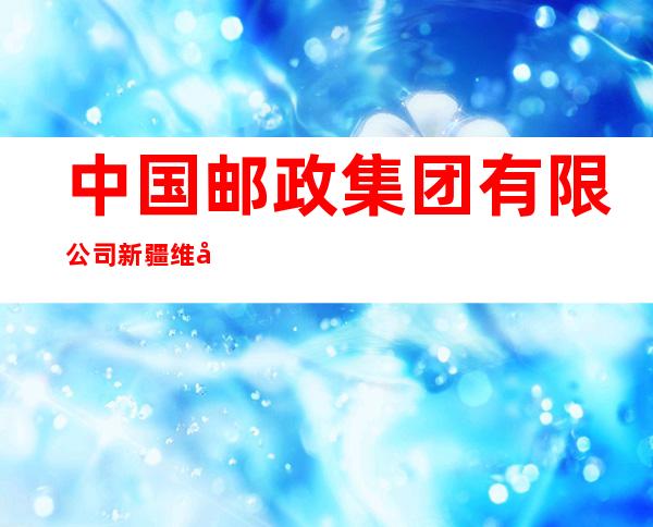 中国邮政集团有限公司新疆维吾尔自治区精河县大河沿子支局
